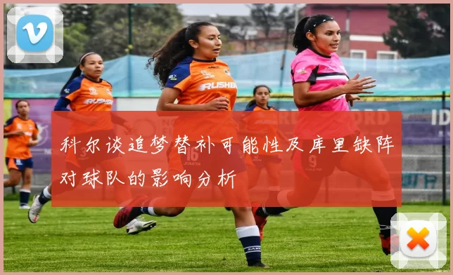 科尔谈追梦替补可能性及库里缺阵对球队的影响分析